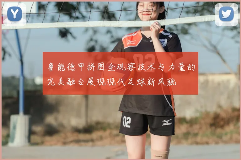 鲁能德甲拼图全观察技术与力量的完美融合展现现代足球新风貌