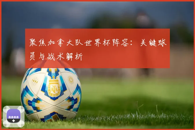 聚焦加拿大队世界杯阵容：关键球员与战术解析
