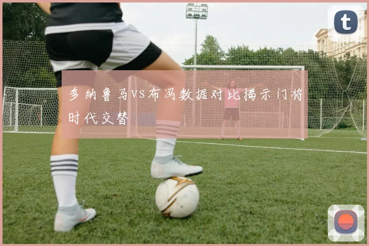 多纳鲁马vs布冯数据对比揭示门将时代交替