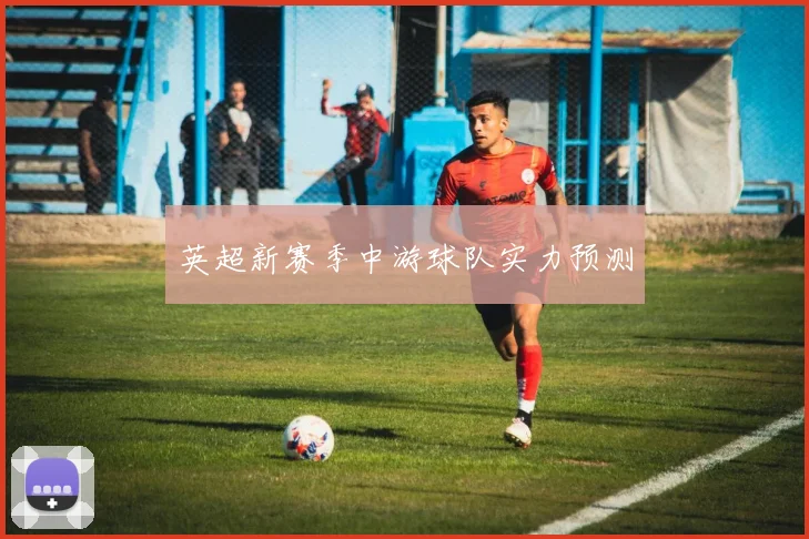 英超新赛季中游球队实力预测